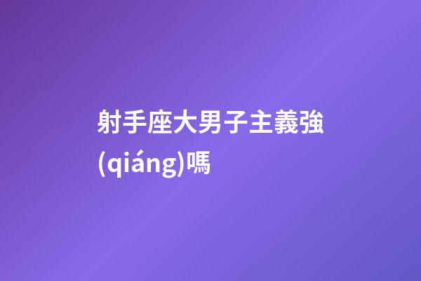 射手座大男子主義強(qiáng)嗎-第1張-星座運(yùn)勢(shì)-玄機(jī)派