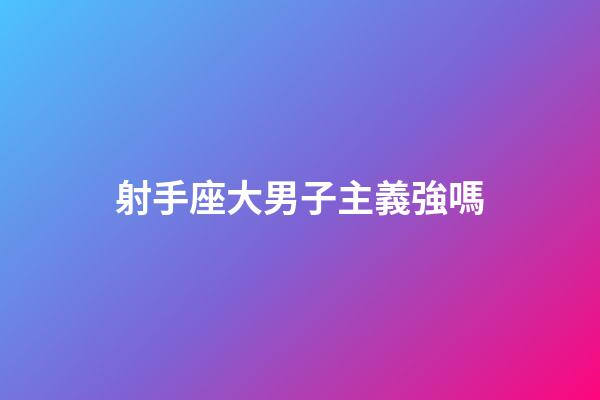 射手座大男子主義強嗎