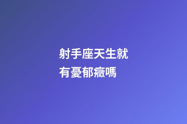 射手座天生就有憂郁癥嗎