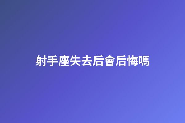 射手座失去后會后悔嗎-第1張-星座運勢-玄機派