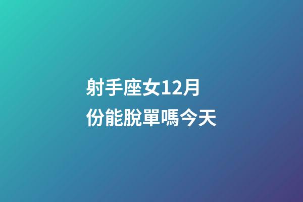 射手座女12月份能脫單嗎今天-第1張-星座運(yùn)勢-玄機(jī)派