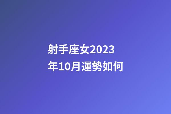 射手座女2023年10月運勢如何-第1張-星座運勢-玄機派