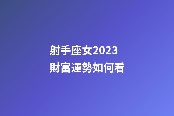 射手座女2023財富運勢如何看-第1張-星座運勢-玄機派