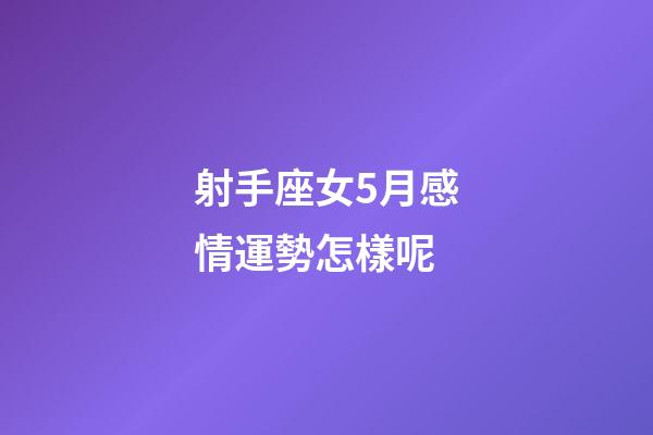 射手座女5月感情運勢怎樣呢-第1張-星座運勢-玄機派