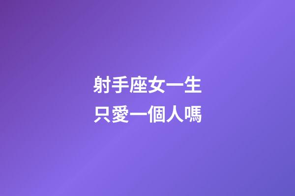 射手座女一生只愛一個人嗎-第1張-星座運勢-玄機派