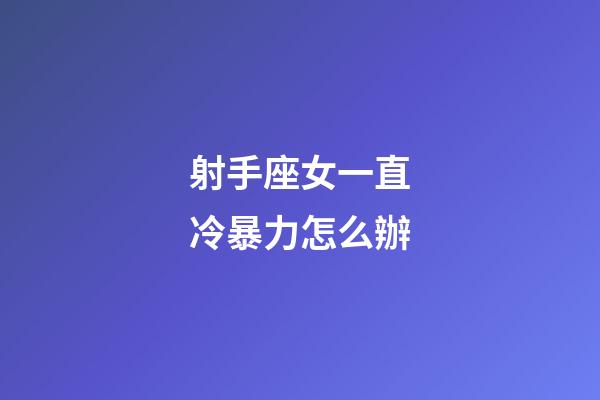 射手座女一直冷暴力怎么辦-第1張-星座運勢-玄機派