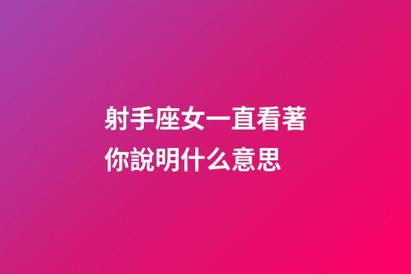 射手座女一直看著你說明什么意思-第1張-星座運勢-玄機派