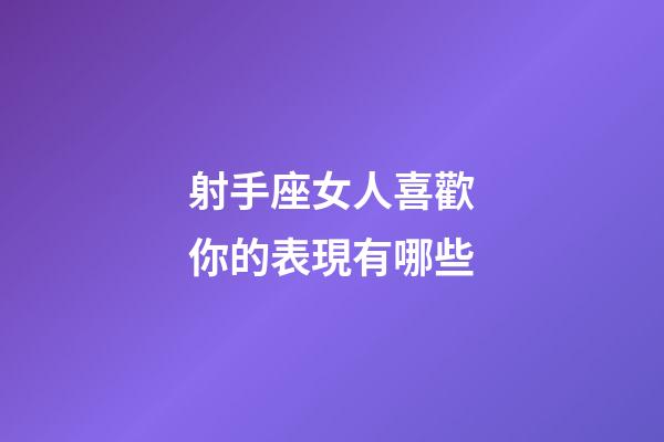 射手座女人喜歡你的表現有哪些-第1張-星座運勢-玄機派