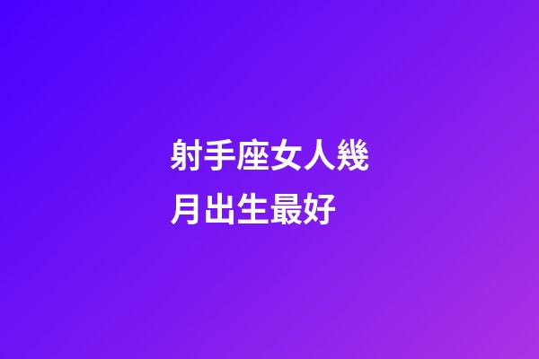 射手座女人幾月出生最好-第1張-星座運勢-玄機派