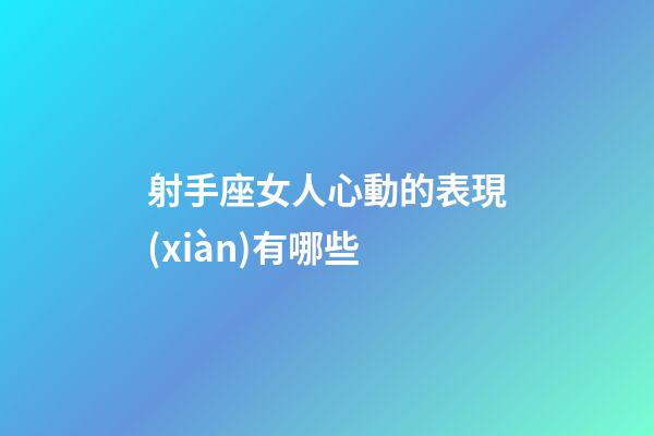 射手座女人心動的表現(xiàn)有哪些