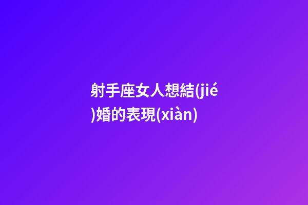 射手座女人想結(jié)婚的表現(xiàn)-第1張-星座運勢-玄機派