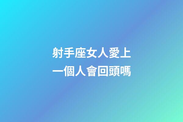 射手座女人愛上一個人會回頭嗎-第1張-星座運勢-玄機派