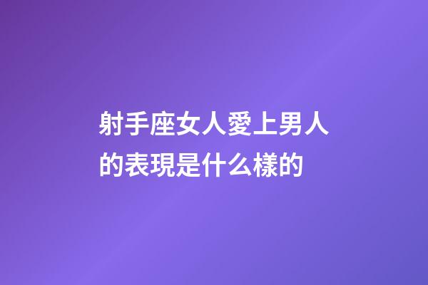 射手座女人愛上男人的表現是什么樣的-第1張-星座運勢-玄機派