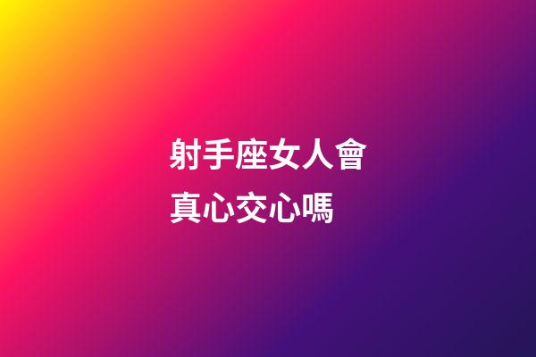 射手座女人會真心交心嗎-第1張-星座運勢-玄機派
