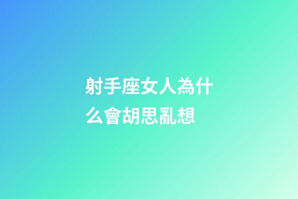 射手座女人為什么會胡思亂想