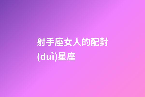 射手座女人的配對(duì)星座-第1張-星座運(yùn)勢(shì)-玄機(jī)派
