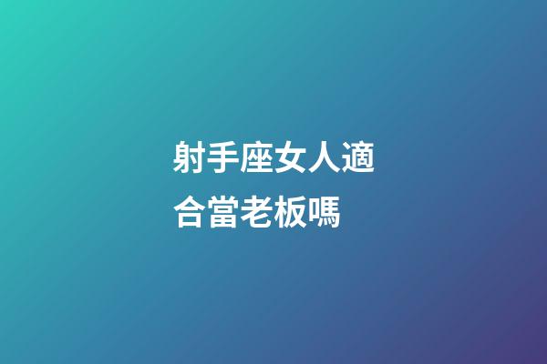 射手座女人適合當老板嗎-第1張-星座運勢-玄機派