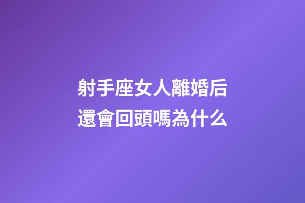 射手座女人離婚后還會回頭嗎為什么-第1張-星座運勢-玄機派