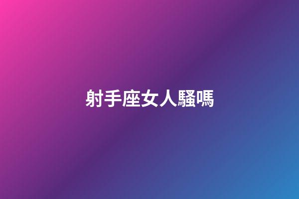 射手座女人騷嗎-第1張-星座運勢-玄機派