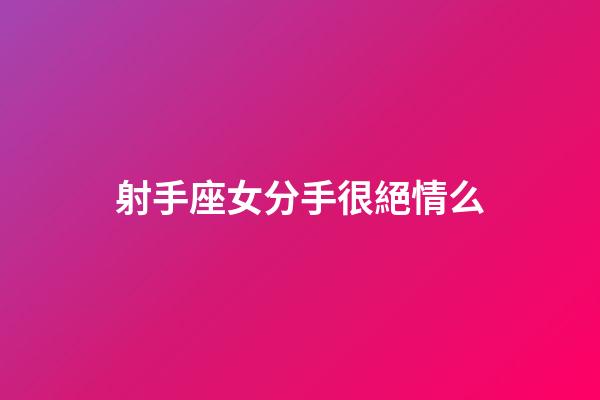 射手座女分手很絕情么-第1張-星座運勢-玄機派