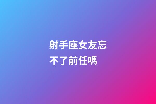 射手座女友忘不了前任嗎-第1張-星座運勢-玄機派