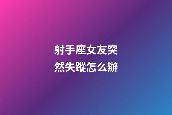 射手座女友突然失蹤怎么辦-第1張-星座運勢-玄機派