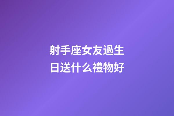 射手座女友過生日送什么禮物好-第1張-星座運勢-玄機派