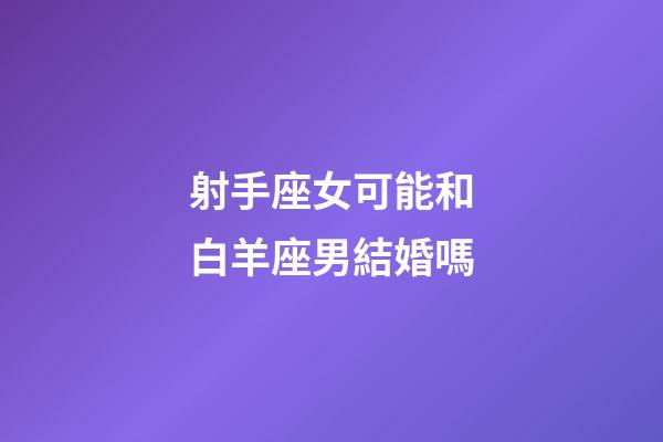 射手座女可能和白羊座男結婚嗎-第1張-星座運勢-玄機派