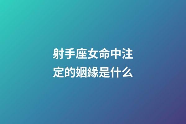 射手座女命中注定的姻緣是什么-第1張-星座運(yùn)勢(shì)-玄機(jī)派