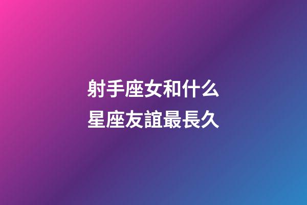 射手座女和什么星座友誼最長久-第1張-星座運勢-玄機派