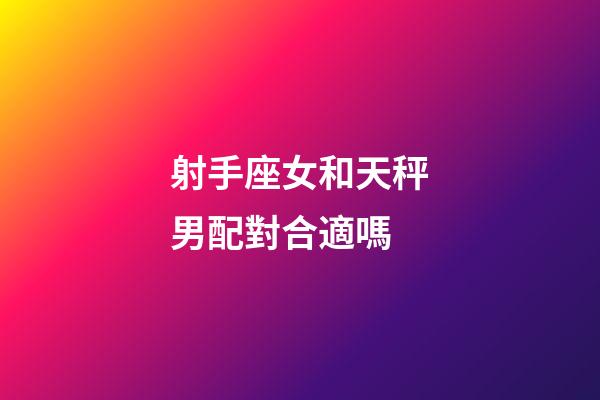射手座女和天秤男配對合適嗎-第1張-星座運勢-玄機派