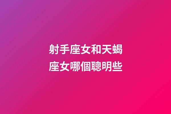 射手座女和天蝎座女哪個聰明些-第1張-星座運勢-玄機派