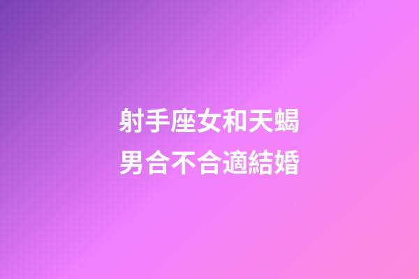 射手座女和天蝎男合不合適結婚-第1張-星座運勢-玄機派