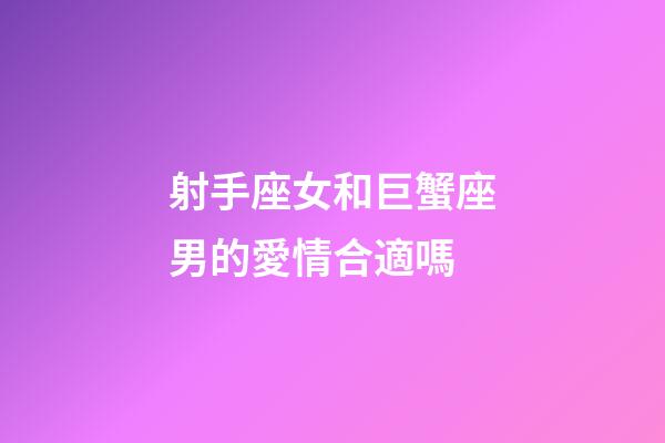 射手座女和巨蟹座男的愛情合適嗎-第1張-星座運勢-玄機派