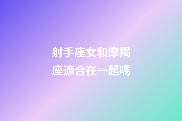 射手座女和摩羯座適合在一起嗎-第1張-星座運勢-玄機派