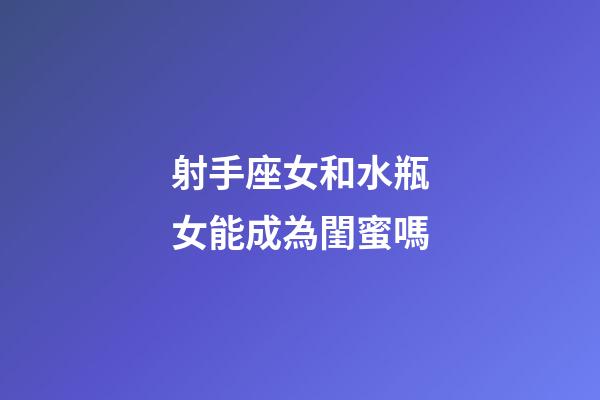 射手座女和水瓶女能成為閨蜜嗎-第1張-星座運勢-玄機派