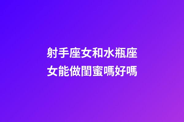 射手座女和水瓶座女能做閨蜜嗎好嗎-第1張-星座運(yùn)勢-玄機(jī)派