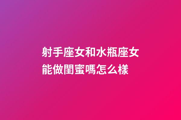 射手座女和水瓶座女能做閨蜜嗎怎么樣-第1張-星座運勢-玄機派