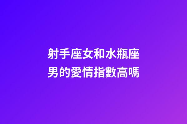 射手座女和水瓶座男的愛情指數高嗎-第1張-星座運勢-玄機派