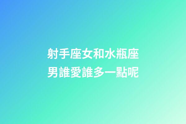 射手座女和水瓶座男誰愛誰多一點呢-第1張-星座運勢-玄機派
