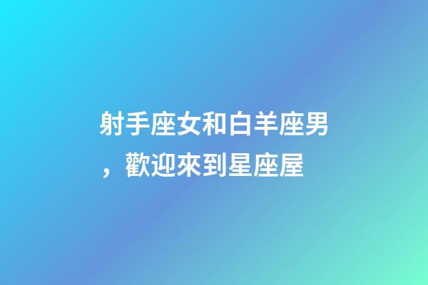 射手座女和白羊座男，歡迎來到星座屋-第1張-觀點-玄機派