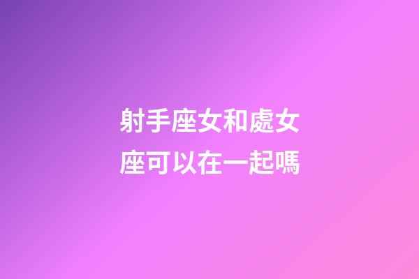 射手座女和處女座可以在一起嗎-第1張-星座運(yùn)勢(shì)-玄機(jī)派