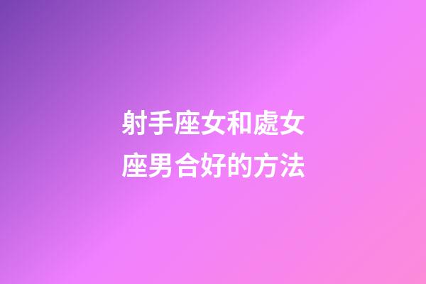 射手座女和處女座男合好的方法-第1張-星座運勢-玄機派