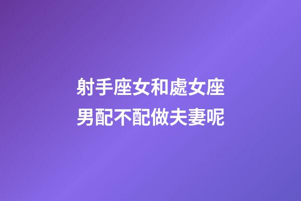 射手座女和處女座男配不配做夫妻呢-第1張-星座運(yùn)勢(shì)-玄機(jī)派