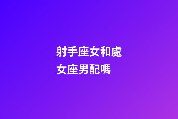 射手座女和處女座男配嗎-第1張-星座運勢-玄機派