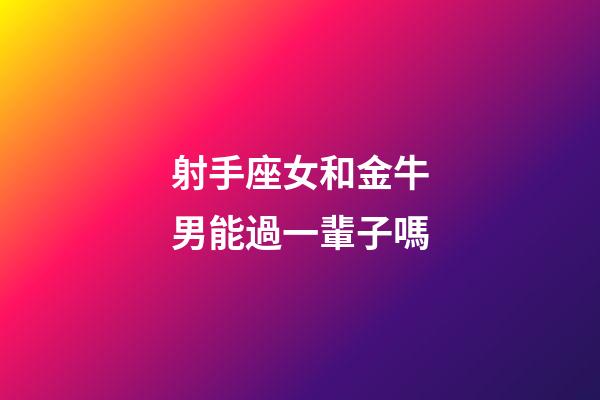 射手座女和金牛男能過一輩子嗎-第1張-星座運勢-玄機派