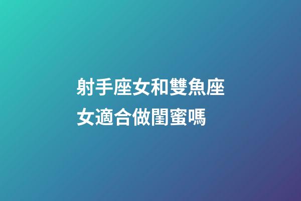 射手座女和雙魚座女適合做閨蜜嗎-第1張-星座運勢-玄機派