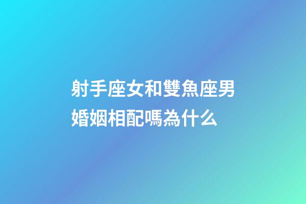 射手座女和雙魚座男婚姻相配嗎為什么-第1張-星座運勢-玄機派
