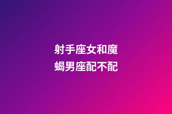 射手座女和魔蝎男座配不配-第1張-星座運(yùn)勢(shì)-玄機(jī)派