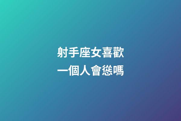 射手座女喜歡一個人會慫嗎-第1張-星座運勢-玄機派